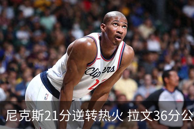 尼克斯21分逆转热火 拉文36分公牛负猛龙3连败