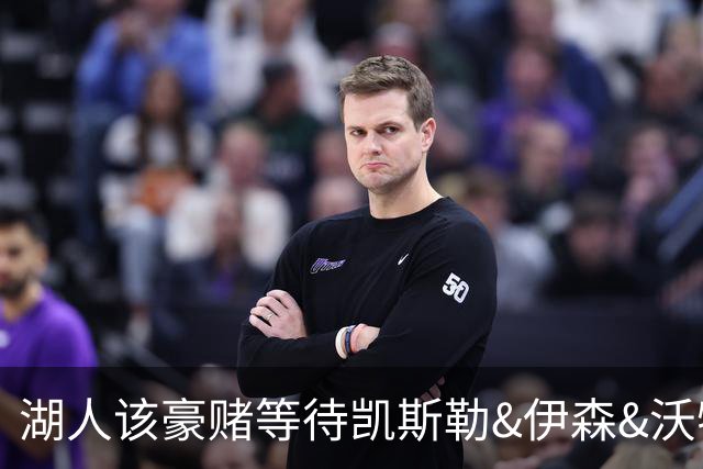 湖人该豪赌等待凯斯勒&伊森&沃特森还是直接抢米罗&沙梅特？